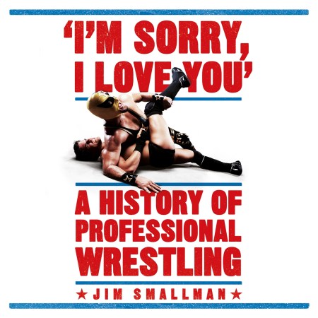 I’m Sorry, I Love You: A History of Professional Wrestling